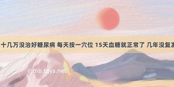 花了十几万没治好糖尿病 每天按一穴位 15天血糖就正常了 几年没复发了​