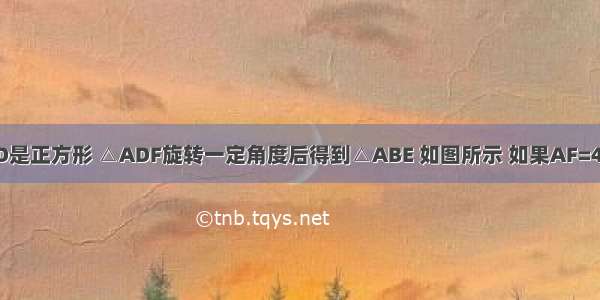 四边形ABCD是正方形 △ADF旋转一定角度后得到△ABE 如图所示 如果AF=4 AB=7 ∠F=