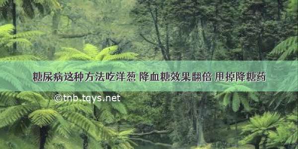 糖尿病这种方法吃洋葱 降血糖效果翻倍 甩掉降糖药