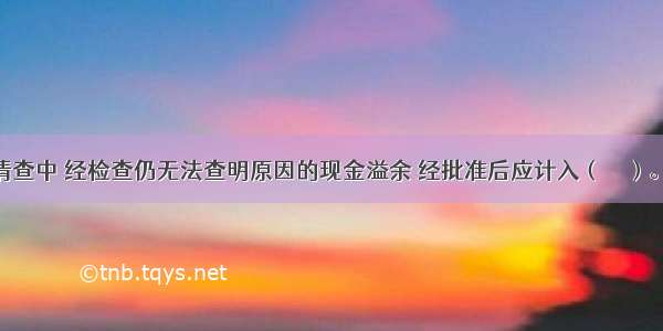 企业现金清查中 经检查仍无法查明原因的现金溢余 经批准后应计入（　　）。A.财务费