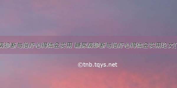 糖尿病诊断与治疗心得体会实用 糖尿病诊断与治疗心得体会实用论文(八篇)