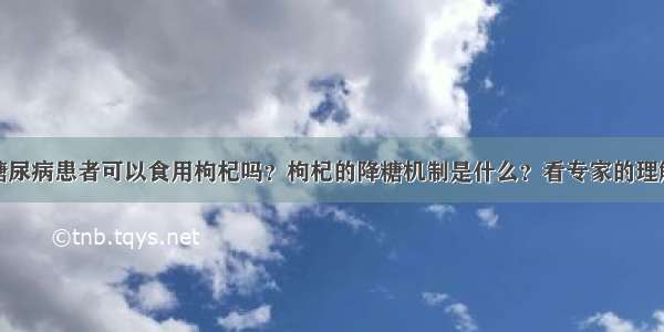 糖尿病患者可以食用枸杞吗？枸杞的降糖机制是什么？看专家的理解