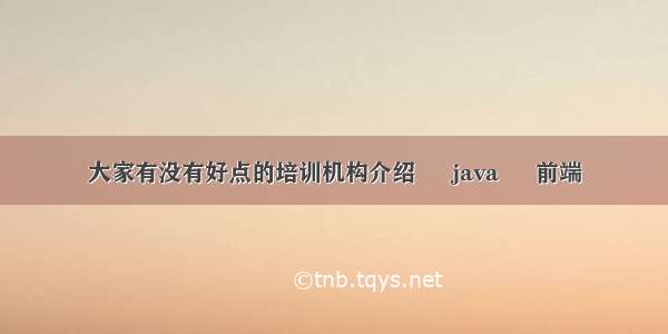 大家有没有好点的培训机构介绍 – java – 前端