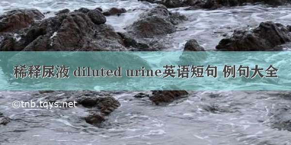 稀释尿液 diluted urine英语短句 例句大全