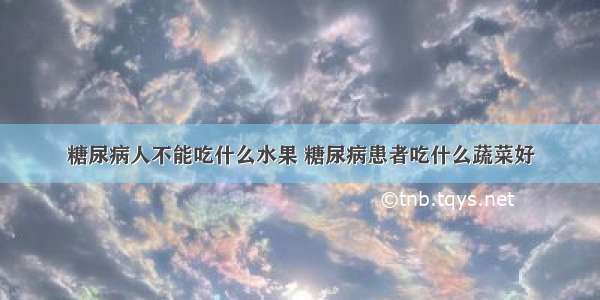 糖尿病人不能吃什么水果 糖尿病患者吃什么蔬菜好