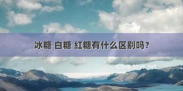 冰糖 白糖 红糖有什么区别吗？