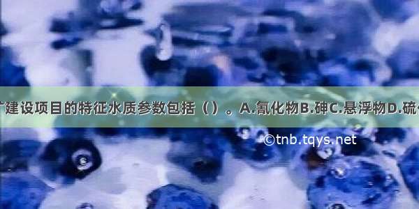 煤矿建设项目的特征水质参数包括（）。A.氰化物B.砷C.悬浮物D.硫化物