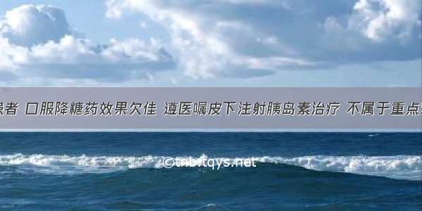 一糖尿病患者 口服降糖药效果欠佳 遵医嘱皮下注射胰岛素治疗 不属于重点观察的一项