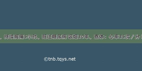 男 55岁。持续胸痛5小时。既往糖尿病 吸烟30年。查体：心率35次／分 律齐。心