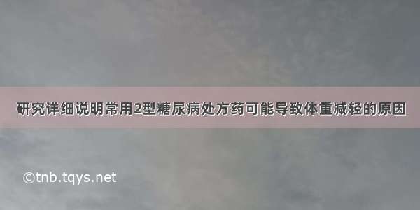 研究详细说明常用2型糖尿病处方药可能导致体重减轻的原因