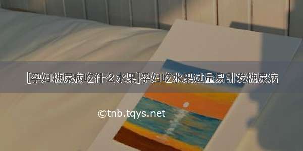 [孕妇糖尿病吃什么水果]孕妇吃水果过量易引发糖尿病