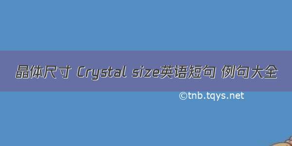 晶体尺寸 Crystal size英语短句 例句大全