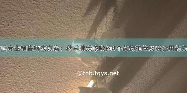 药店专业销售解决方案：秋季肺燥咳嗽的8个药物推荐及联合用药方案