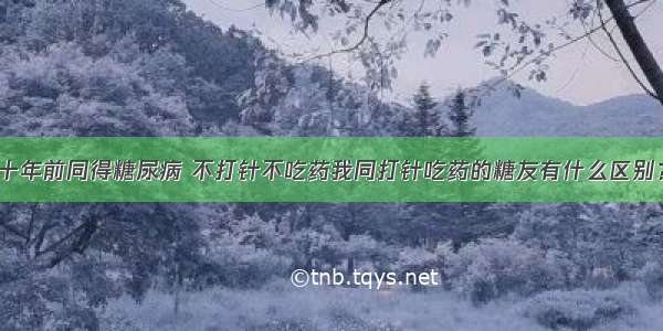 十年前同得糖尿病 不打针不吃药我同打针吃药的糖友有什么区别？