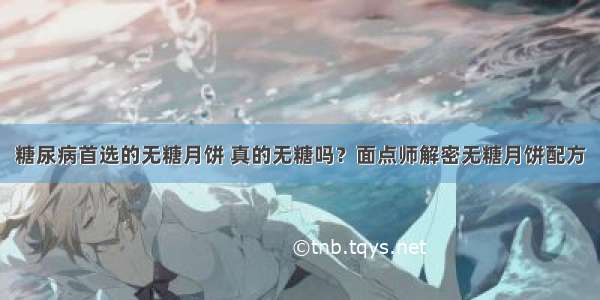 糖尿病首选的无糖月饼 真的无糖吗？面点师解密无糖月饼配方