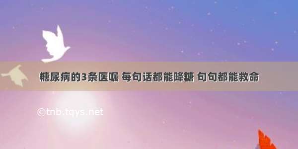 糖尿病的3条医嘱 每句话都能降糖 句句都能救命