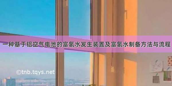 一种基于铝空气电池的富氢水发生装置及富氢水制备方法与流程