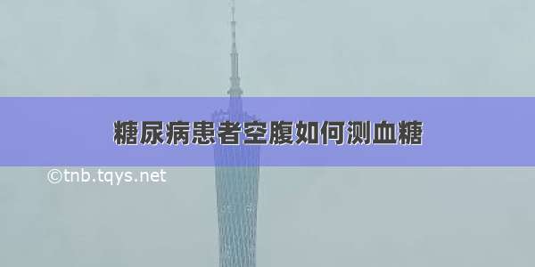 糖尿病患者空腹如何测血糖