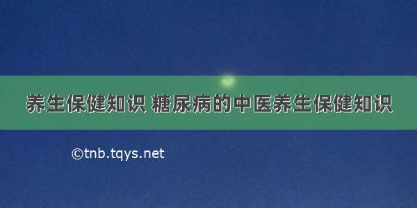 养生保健知识 糖尿病的中医养生保健知识