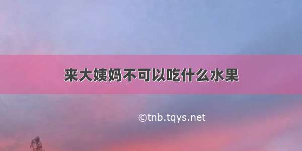 来大姨妈不可以吃什么水果