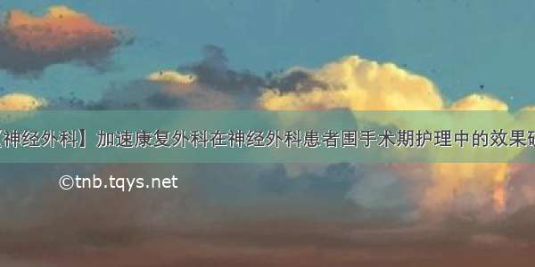 【神经外科】加速康复外科在神经外科患者围手术期护理中的效果研究