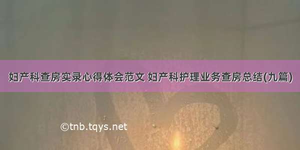 妇产科查房实录心得体会范文 妇产科护理业务查房总结(九篇)