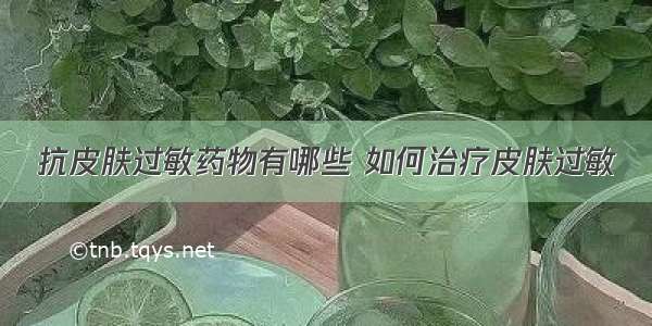 抗皮肤过敏药物有哪些 如何治疗皮肤过敏