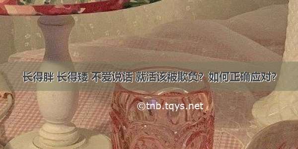 长得胖 长得矮 不爱说话 就活该被欺负？如何正确应对？