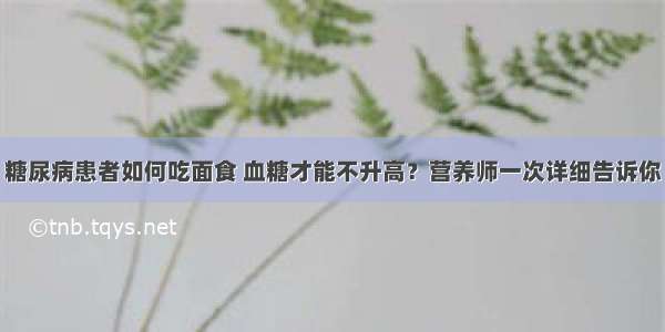 糖尿病患者如何吃面食 血糖才能不升高？营养师一次详细告诉你