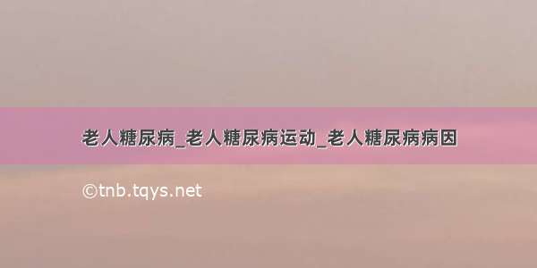 老人糖尿病_老人糖尿病运动_老人糖尿病病因