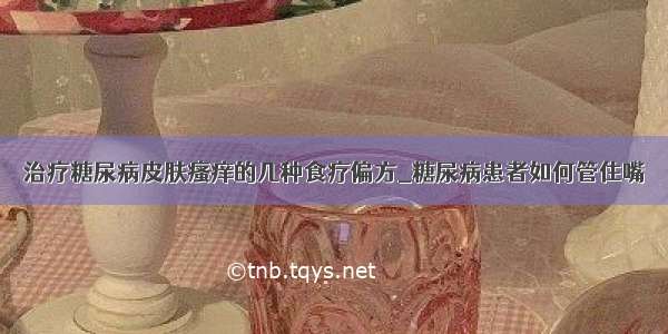 治疗糖尿病皮肤瘙痒的几种食疗偏方_糖尿病患者如何管住嘴