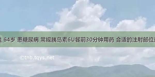 患者男性 64岁 患糖尿病 常规胰岛素6U餐前30分钟用药 合适的注射部位是A.腹部