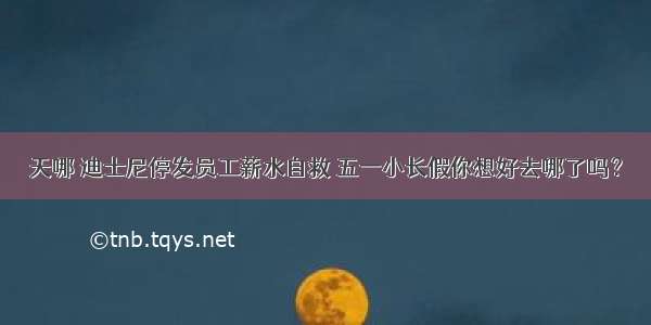 天哪 迪士尼停发员工薪水自救 五一小长假你想好去哪了吗？