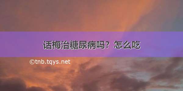 话梅治糖尿病吗？怎么吃