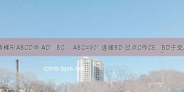 如图 在直角梯形ABCD中 AD∥BC ∠ABC=90° 连接BD 过点C作CE⊥BD于交AB于点E 垂