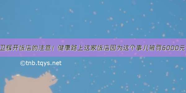 卫辉开饭店的注意！健康路上这家饭店因为这个事儿被罚6000元！