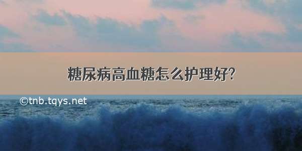 糖尿病高血糖怎么护理好?