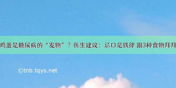 鸡蛋是糖尿病的“发物”？医生建议：忌口是铁律 跟3种食物拜拜