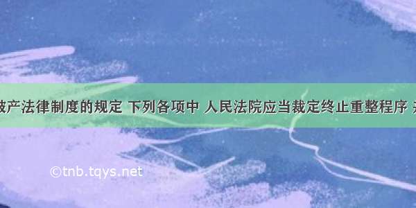 根据企业破产法律制度的规定 下列各项中 人民法院应当裁定终止重整程序 并宣告债务