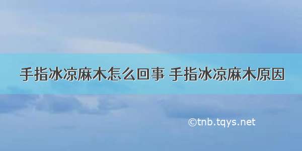 手指冰凉麻木怎么回事 手指冰凉麻木原因