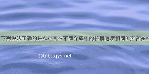 关于声现象 下列说法正确的是A.声音在不同介质中的传播速度相同B.声音在空气中传播的