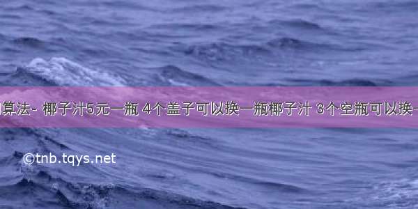 JAVA 递归算法- 椰子汁5元一瓶 4个盖子可以换一瓶椰子汁 3个空瓶可以换一瓶椰子汁