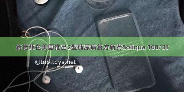 赛诺菲在美国推出2型糖尿病复方新药Soliqua 100/33