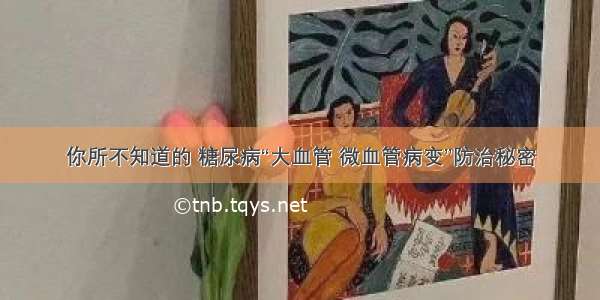 你所不知道的 糖尿病“大血管 微血管病变”防治秘密