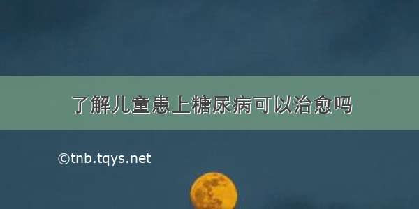 了解儿童患上糖尿病可以治愈吗