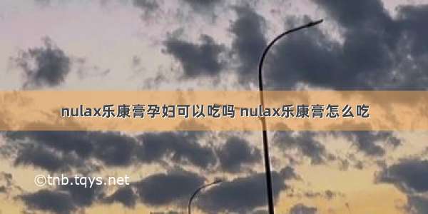 nulax乐康膏孕妇可以吃吗 nulax乐康膏怎么吃