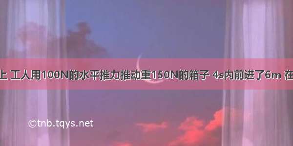 在水平地面上 工人用100N的水平推力推动重150N的箱子 4s内前进了6m 在这个过程中 