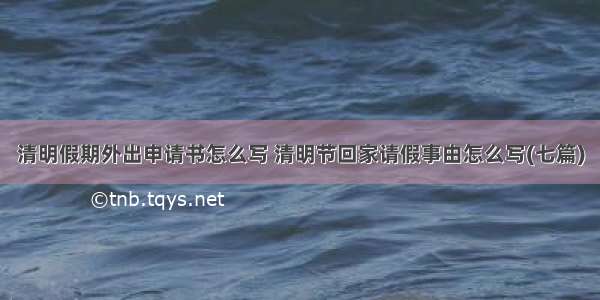 清明假期外出申请书怎么写 清明节回家请假事由怎么写(七篇)