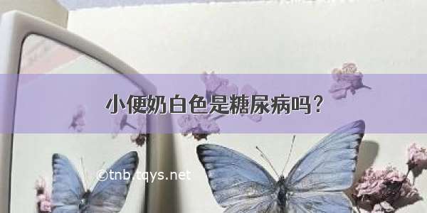 小便奶白色是糖尿病吗？