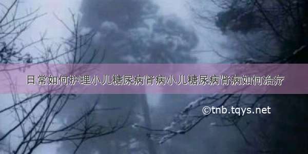 日常如何护理小儿糖尿病肾病小儿糖尿病肾病如何治疗